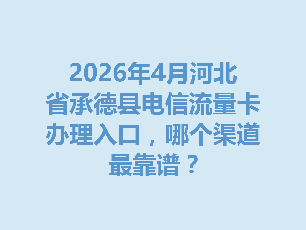 2026年4月河北省承德县电信流量卡办理入口，哪个渠道最靠谱？
