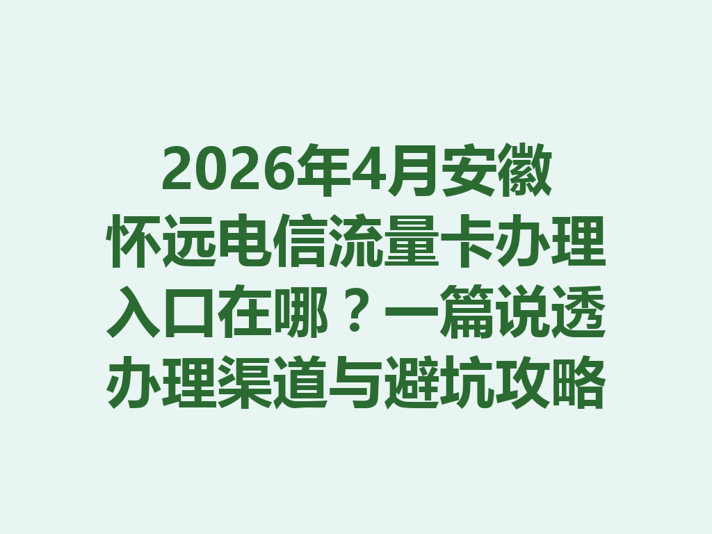 2026年4月安徽怀远电信流量卡办理入口在哪？一篇说透办理渠道与避坑攻略