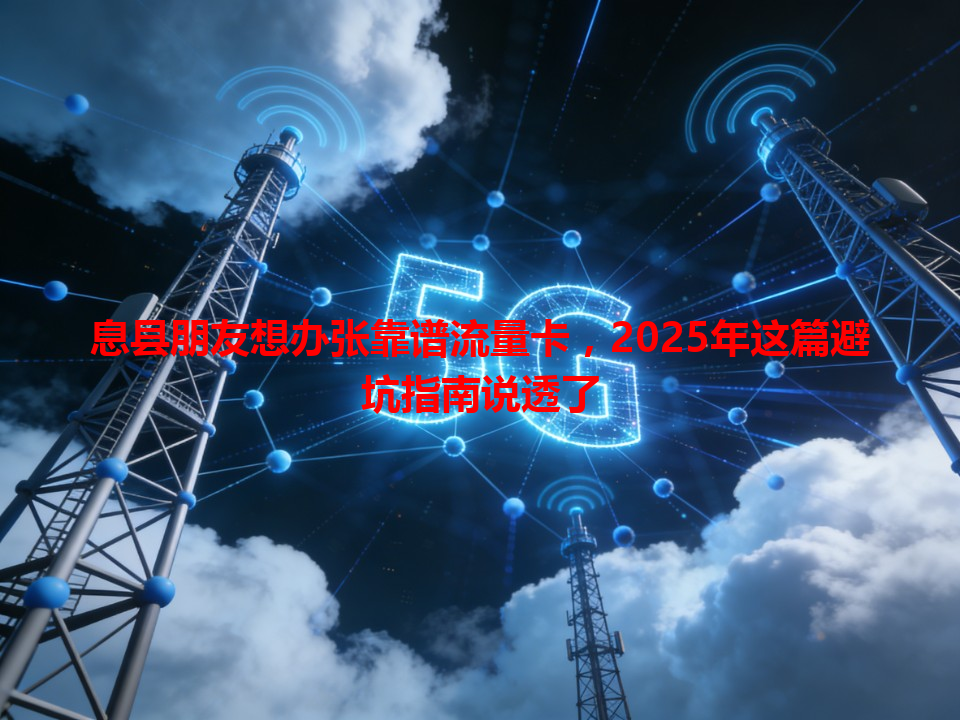 息县朋友想办张靠谱流量卡，2025年这篇避坑指南说透了