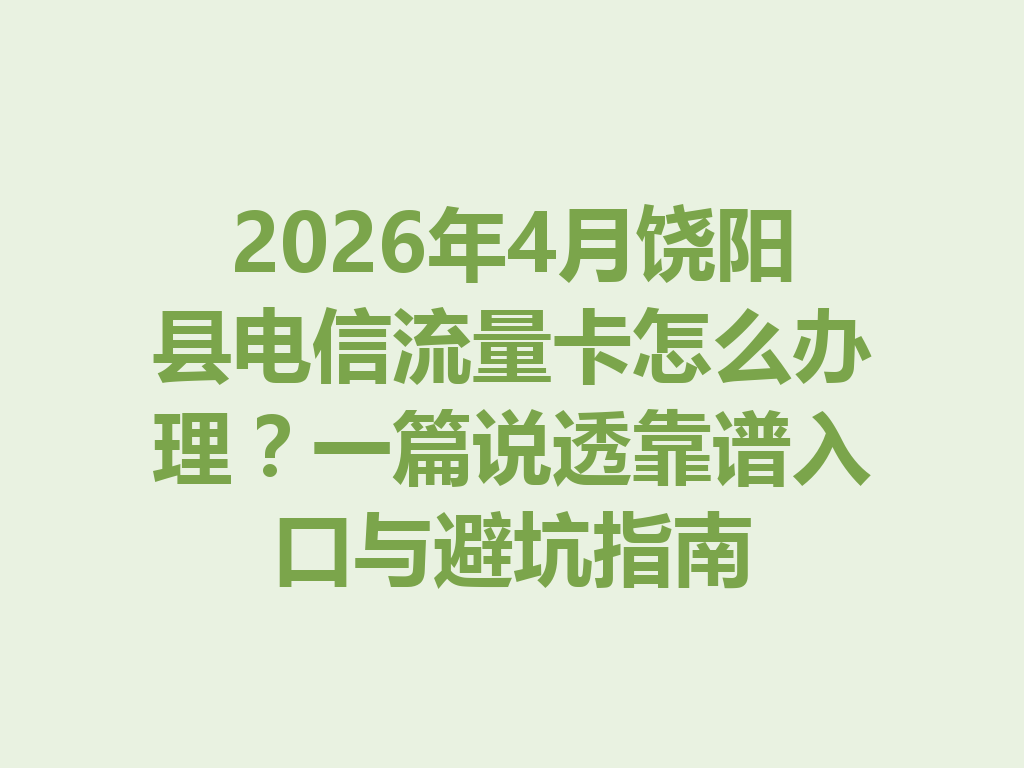 2026年4月饶阳县电信流量卡怎么办理？一篇说透靠谱入口与避坑指南