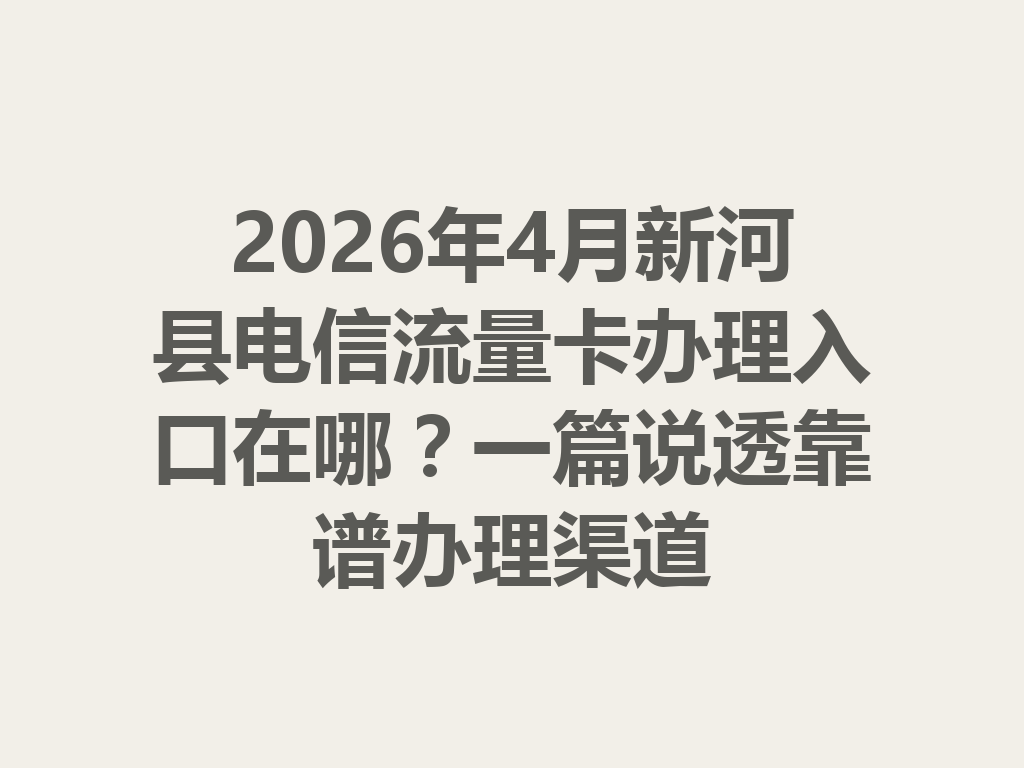 2026年4月新河县电信流量卡办理入口在哪？一篇说透靠谱办理渠道