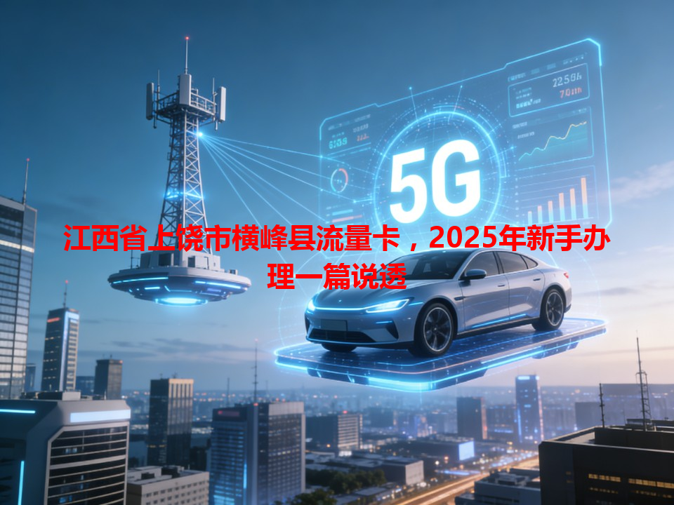 江西省上饶市横峰县流量卡，2025年新手办理一篇说透