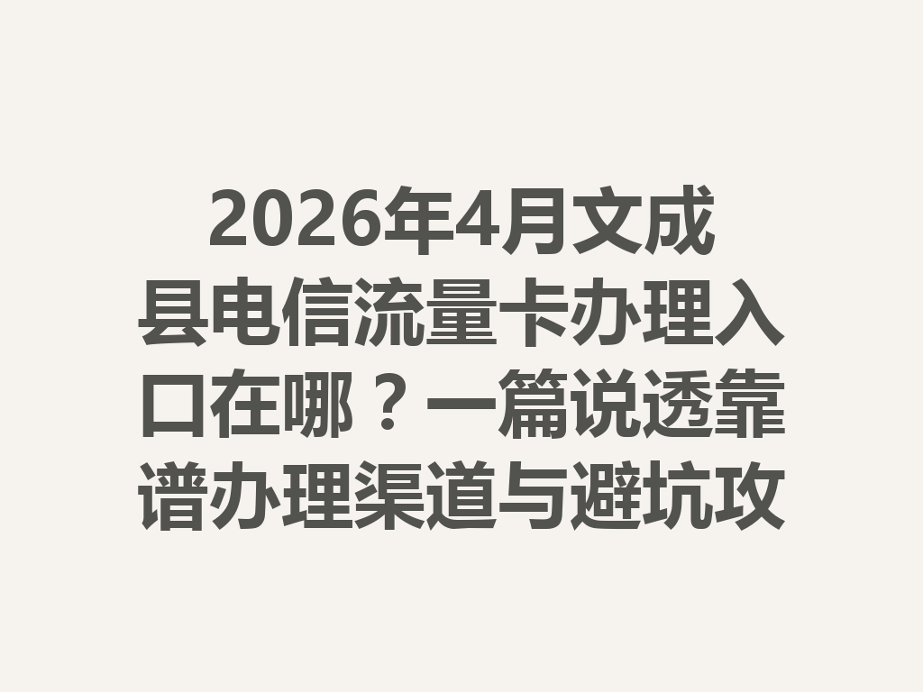 2026年4月文成县电信流量卡办理入口在哪？一篇说透靠谱办理渠道与避坑攻略