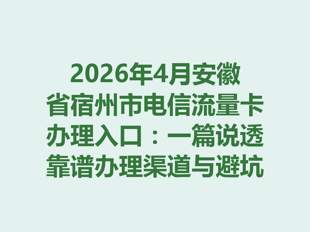 2026年4月安徽省宿州市电信流量卡办理入口：一篇说透靠谱办理渠道与避坑指南
