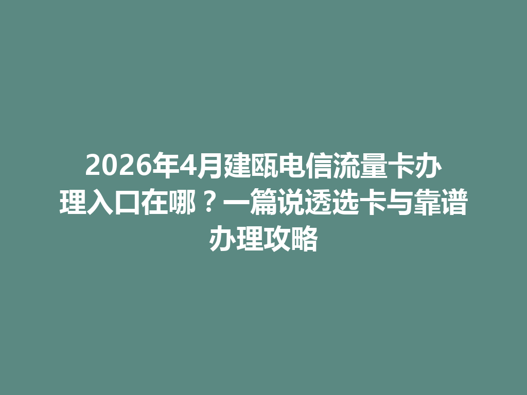 2026年4月建瓯电信流量卡办理入口在哪？一篇说透选卡与靠谱办理攻略
