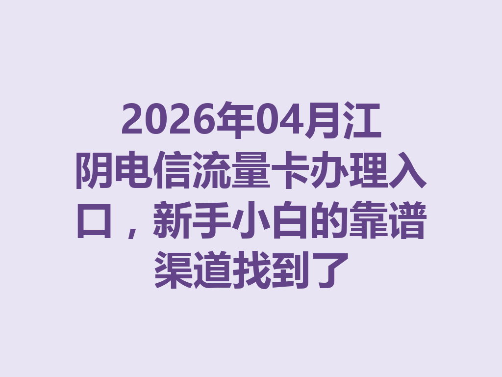 2026年04月江阴电信流量卡办理入口，新手小白的靠谱渠道找到了