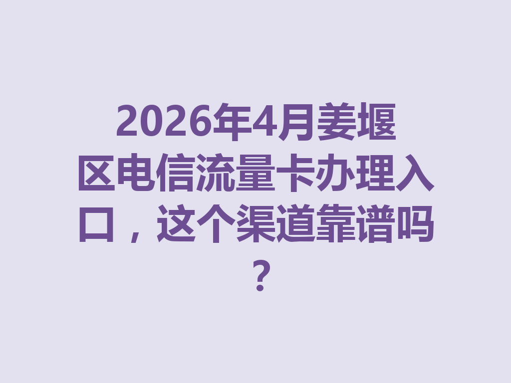 2026年4月姜堰区电信流量卡办理入口，这个渠道靠谱吗？