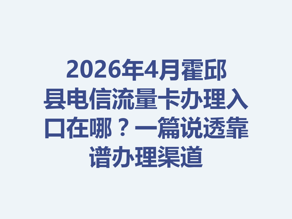 2026年4月霍邱县电信流量卡办理入口在哪？一篇说透靠谱办理渠道