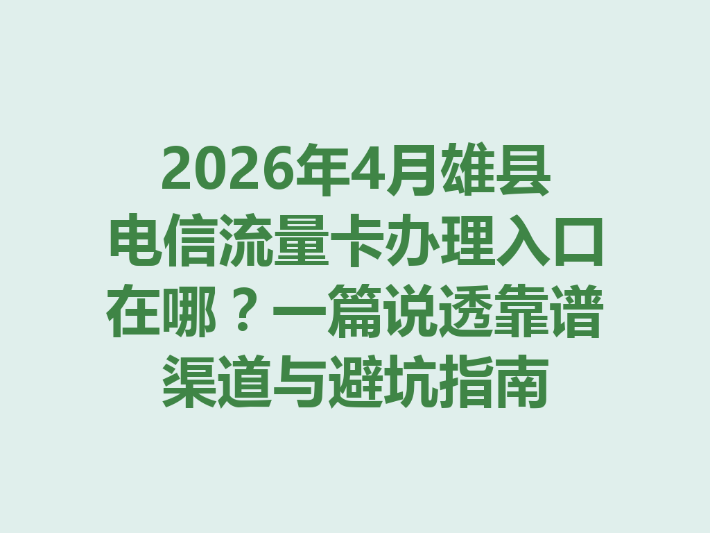 2026年4月雄县电信流量卡办理入口在哪？一篇说透靠谱渠道与避坑指南