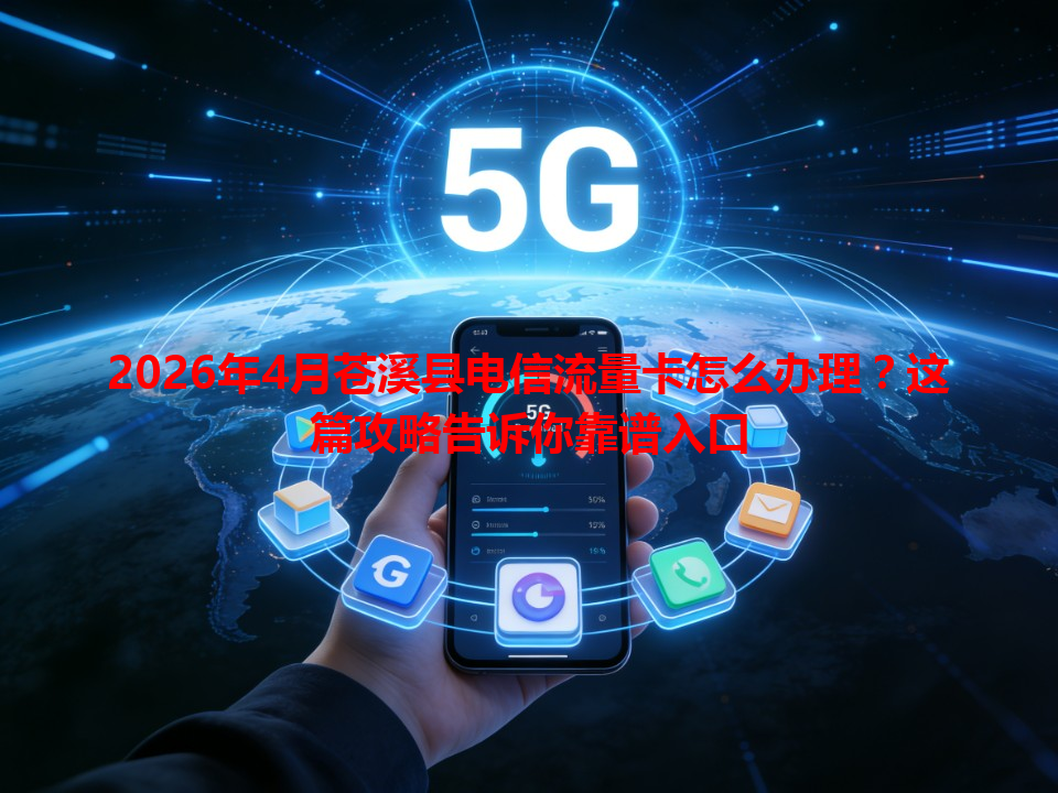2026年4月苍溪县电信流量卡怎么办理？这篇攻略告诉你靠谱入口
