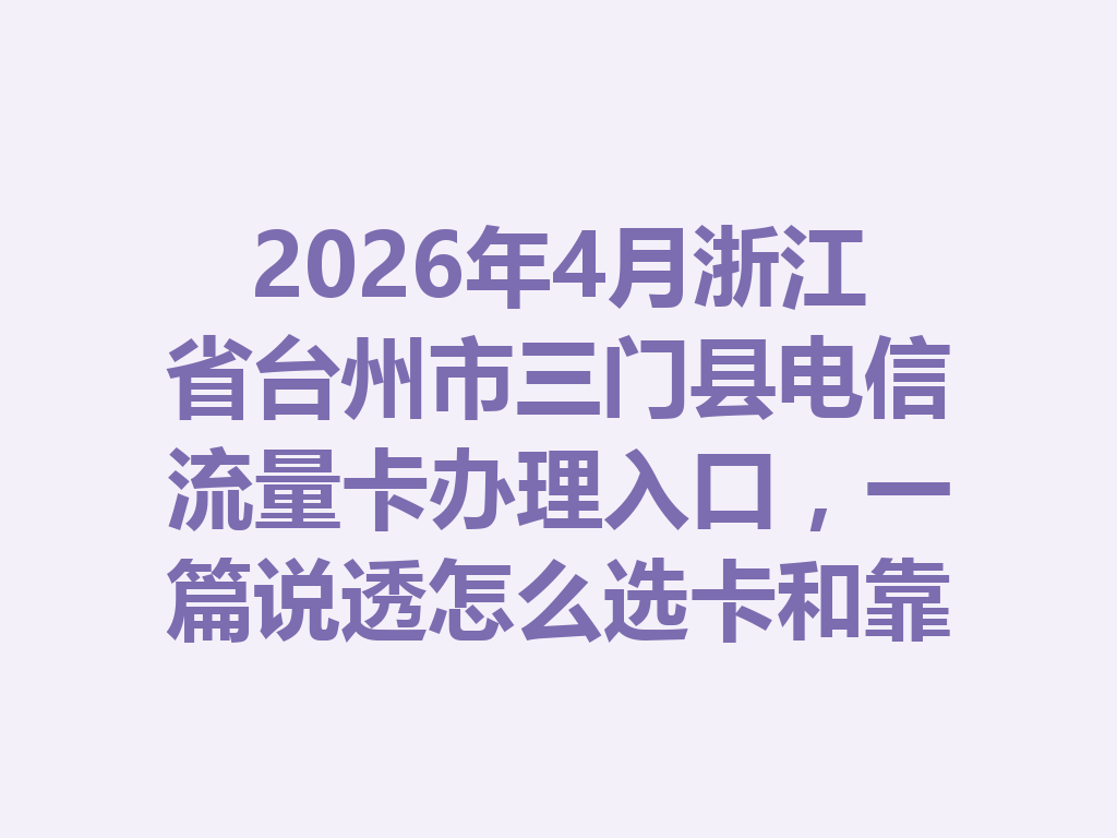 2026年4月浙江省台州市三门县电信流量卡办理入口，一篇说透怎么选卡和靠谱办理