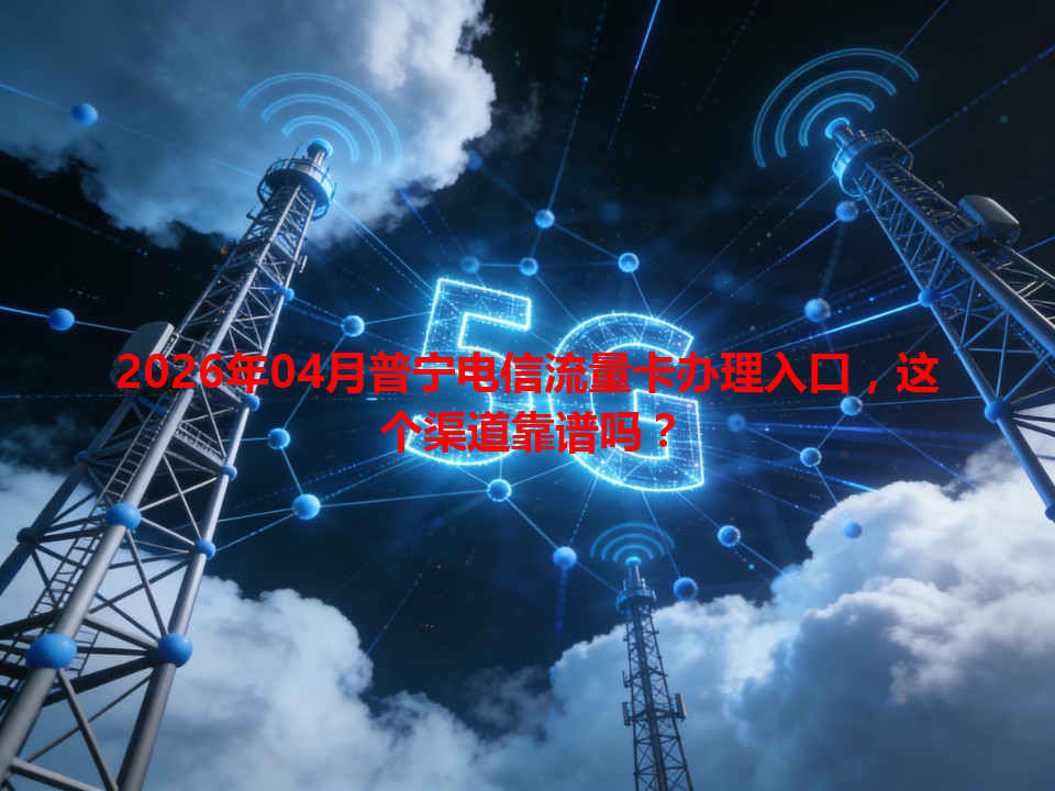 2026年04月普宁电信流量卡办理入口，这个渠道靠谱吗？