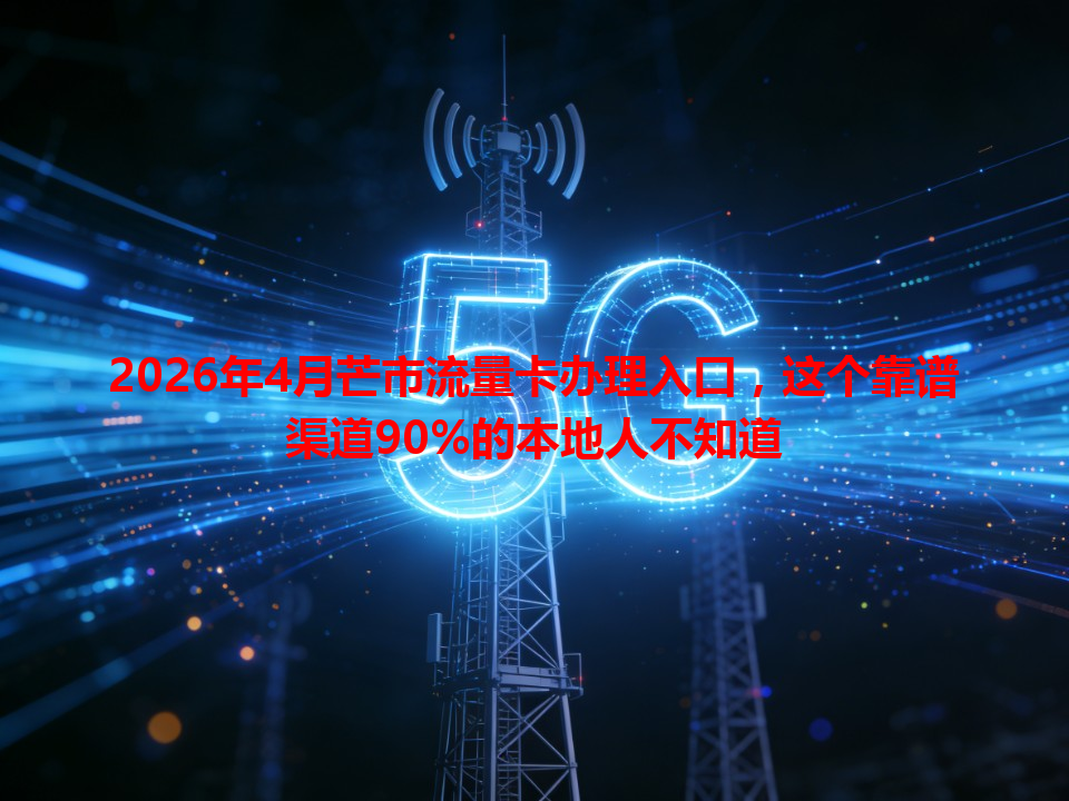 2026年4月芒市流量卡办理入口，这个靠谱渠道90%的本地人不知道