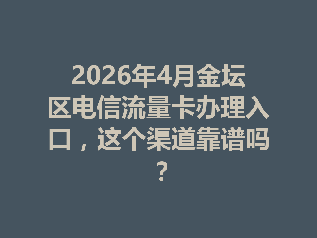 2026年4月金坛区电信流量卡办理入口，这个渠道靠谱吗？