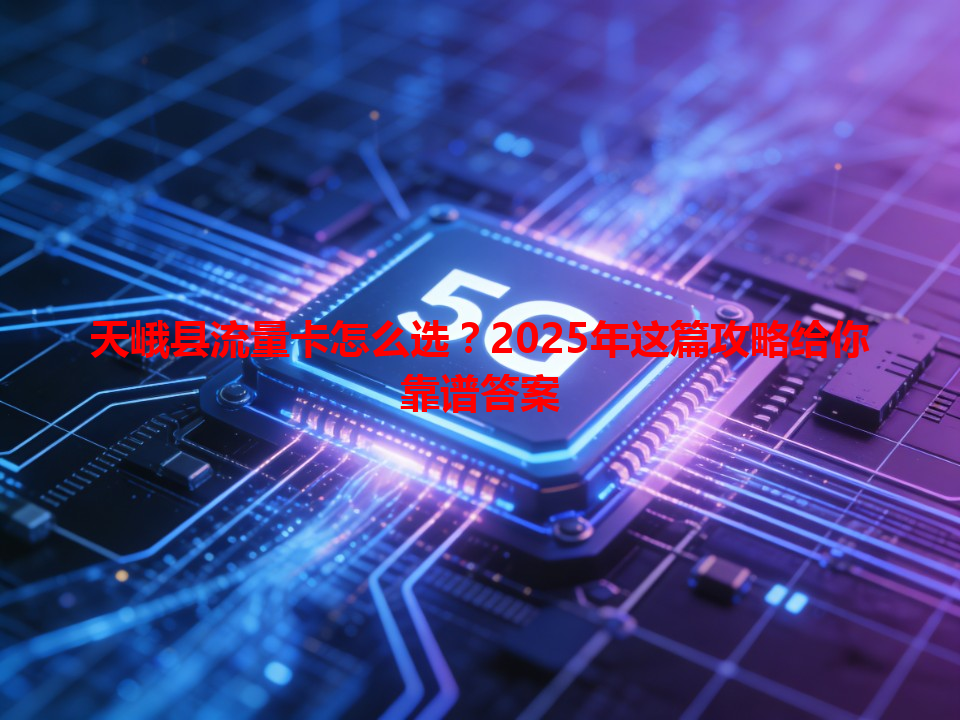 天峨县流量卡怎么选？2025年这篇攻略给你靠谱答案