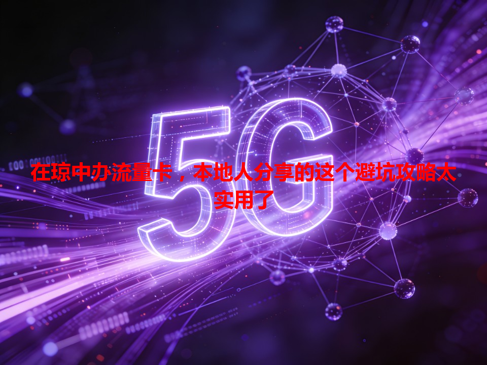 在琼中办流量卡，本地人分享的这个避坑攻略太实用了