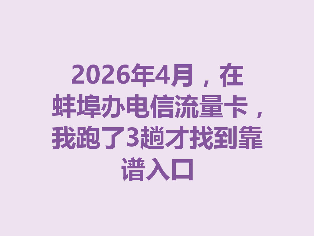 2026年4月，在蚌埠办电信流量卡，我跑了3趟才找到靠谱入口
