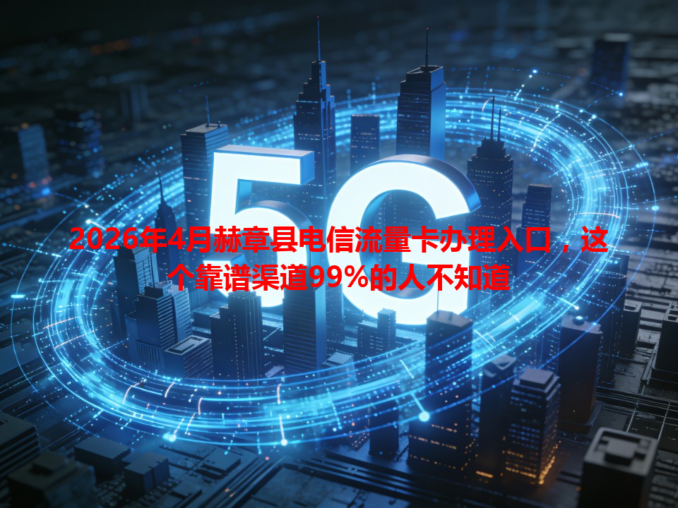 2026年4月赫章县电信流量卡办理入口，这个靠谱渠道99%的人不知道