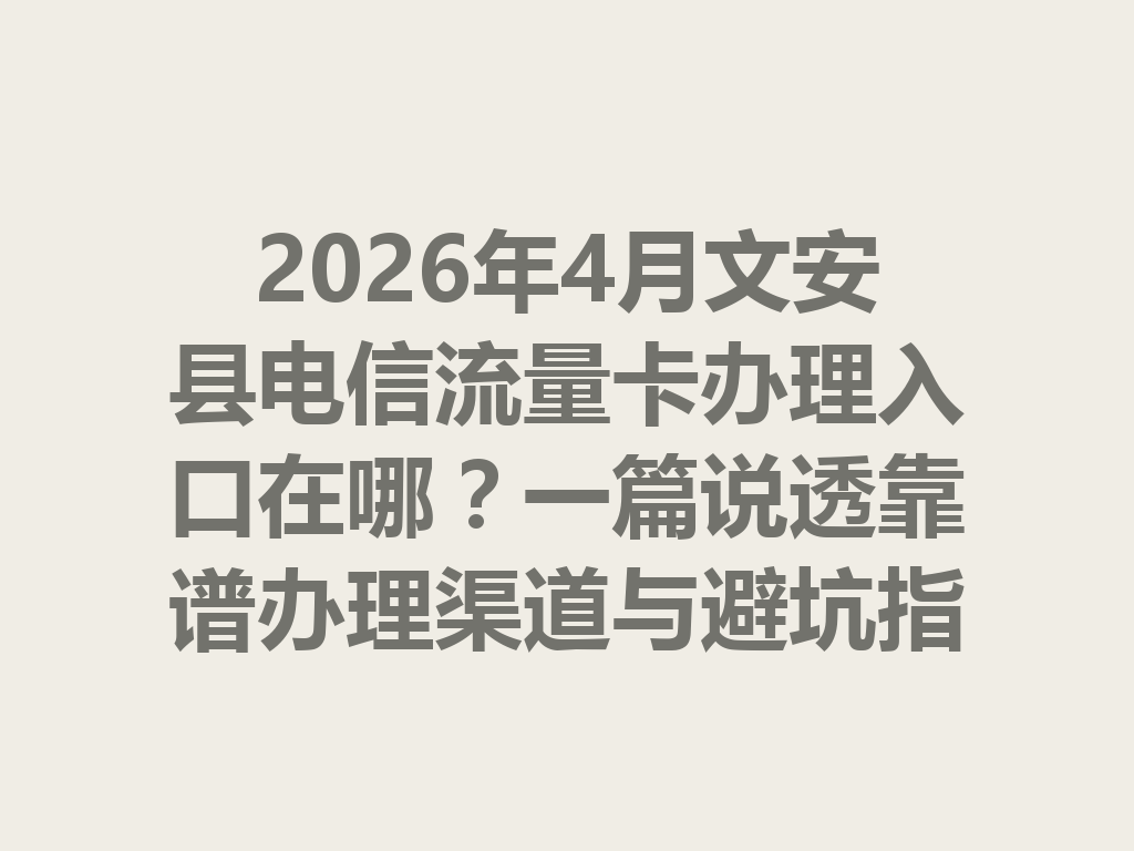 2026年4月文安县电信流量卡办理入口在哪？一篇说透靠谱办理渠道与避坑指南