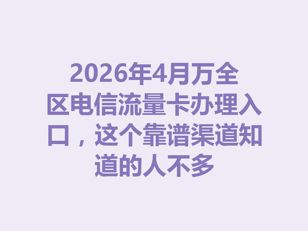 2026年4月万全区电信流量卡办理入口，这个靠谱渠道知道的人不多