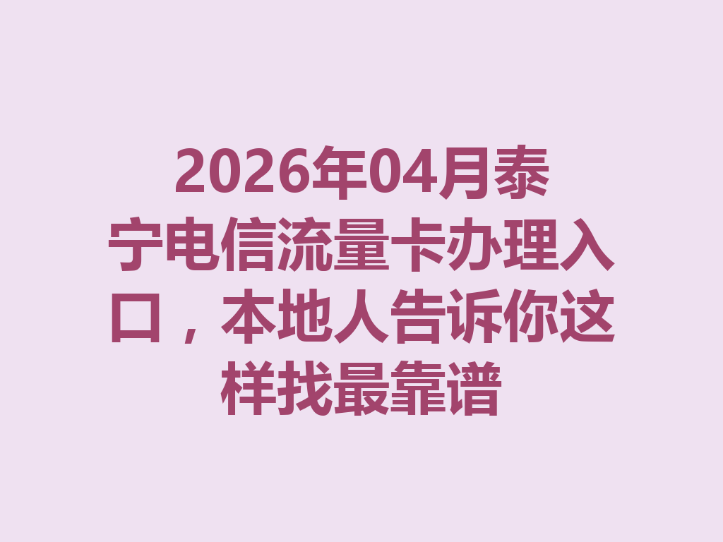 2026年04月泰宁电信流量卡办理入口，本地人告诉你这样找最靠谱