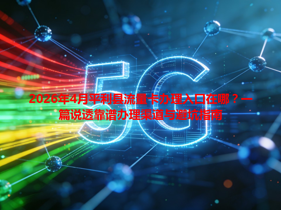 2026年4月平利县流量卡办理入口在哪？一篇说透靠谱办理渠道与避坑指南