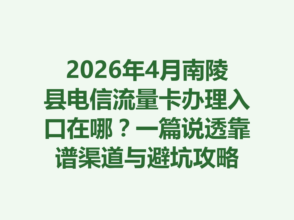 2026年4月南陵县电信流量卡办理入口在哪？一篇说透靠谱渠道与避坑攻略