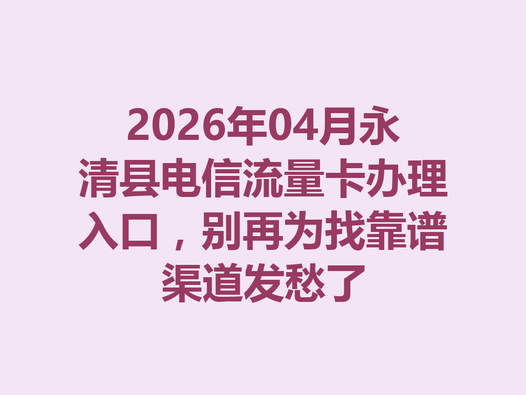 2026年04月永清县电信流量卡办理入口，别再为找靠谱渠道发愁了