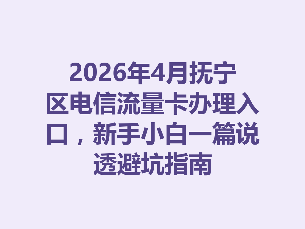 2026年4月抚宁区电信流量卡办理入口，新手小白一篇说透避坑指南
