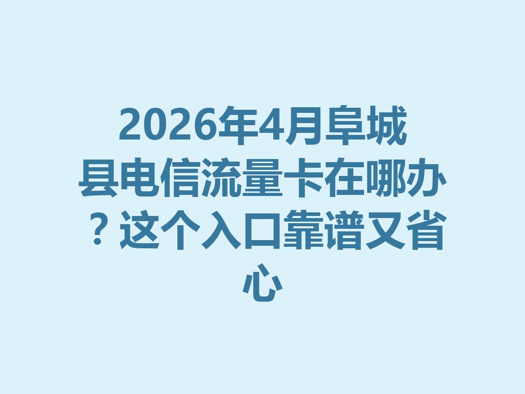 2026年4月阜城县电信流量卡在哪办？这个入口靠谱又省心