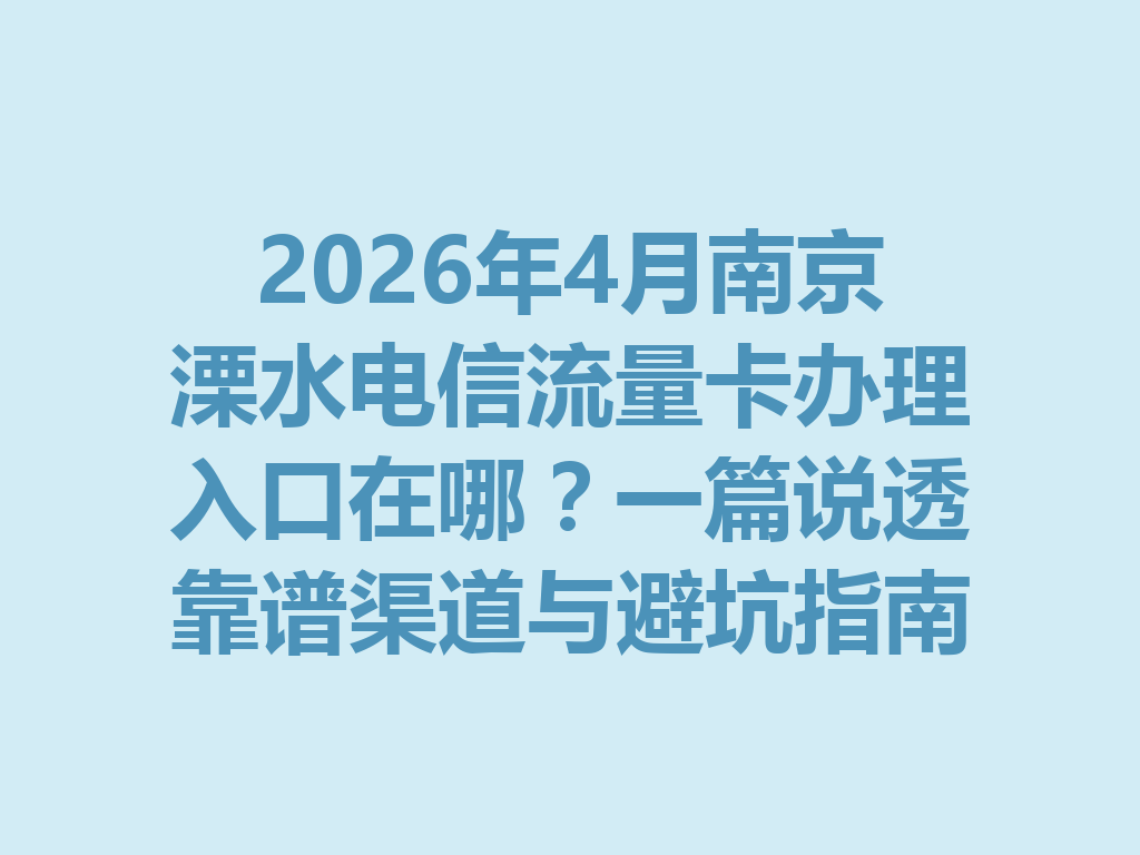 2026年4月南京溧水电信流量卡办理入口在哪？一篇说透靠谱渠道与避坑指南