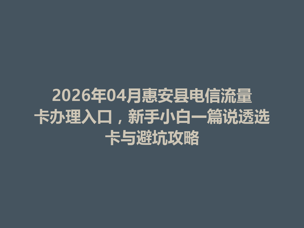 2026年04月惠安县电信流量卡办理入口，新手小白一篇说透选卡与避坑攻略