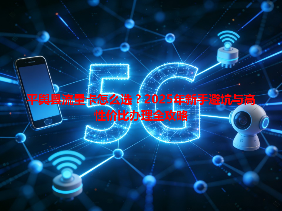 平舆县流量卡怎么选？2025年新手避坑与高性价比办理全攻略
