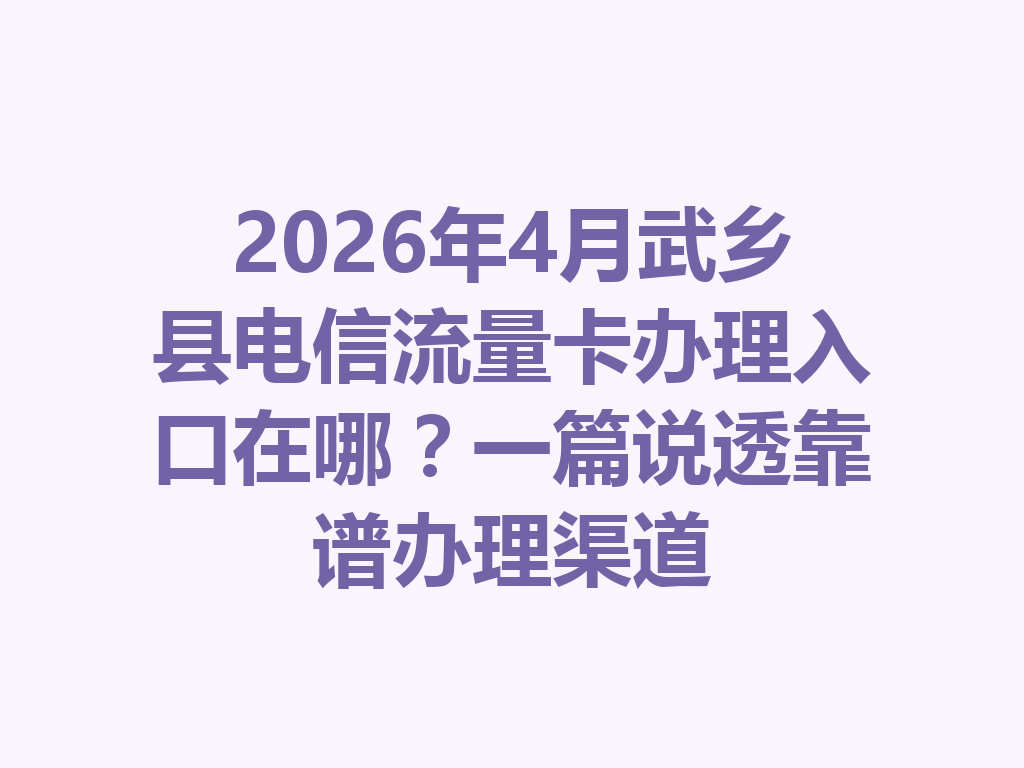 2026年4月武乡县电信流量卡办理入口在哪？一篇说透靠谱办理渠道