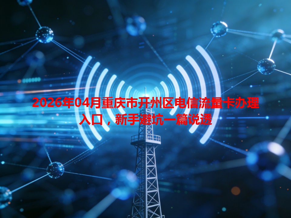 2026年04月重庆市开州区电信流量卡办理入口，新手避坑一篇说透