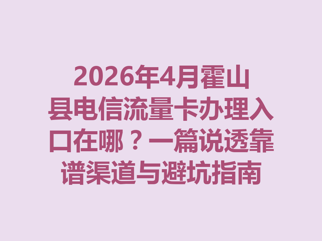 2026年4月霍山县电信流量卡办理入口在哪？一篇说透靠谱渠道与避坑指南