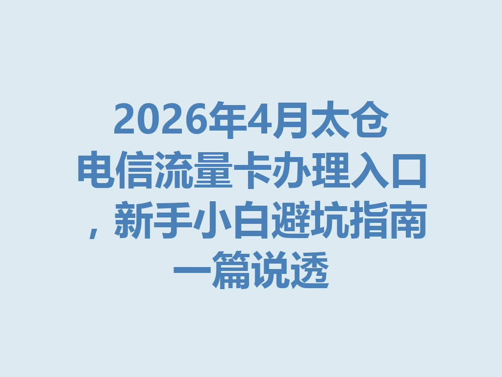 2026年4月太仓电信流量卡办理入口，新手小白避坑指南一篇说透