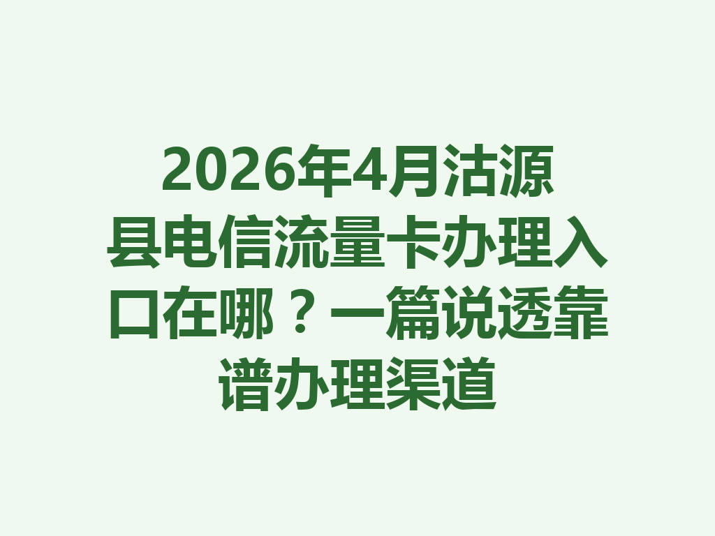 2026年4月沽源县电信流量卡办理入口在哪？一篇说透靠谱办理渠道