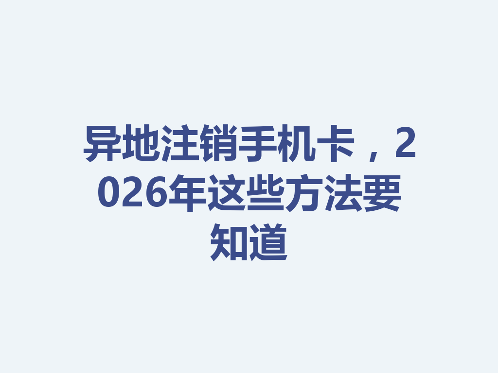 异地注销手机卡，2026年这些方法要知道
