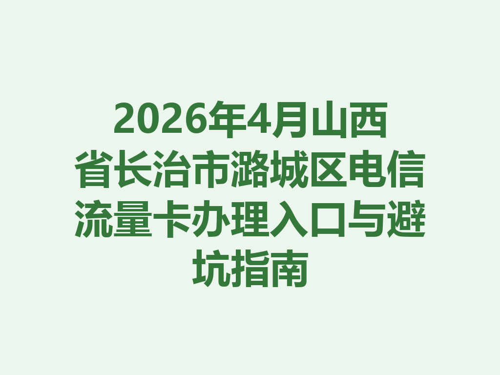 2026年4月山西省长治市潞城区电信流量卡办理入口与避坑指南