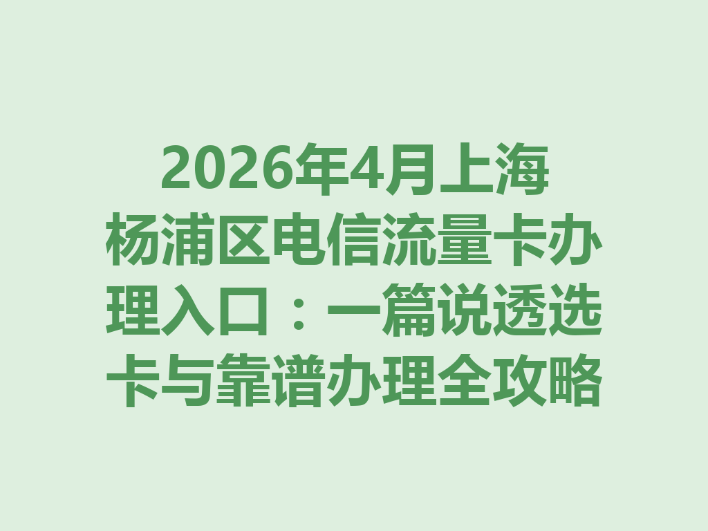 2026年4月上海杨浦区电信流量卡办理入口：一篇说透选卡与靠谱办理全攻略