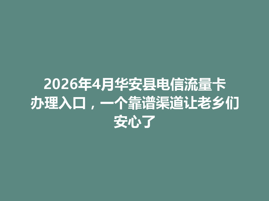 2026年4月华安县电信流量卡办理入口，一个靠谱渠道让老乡们安心了