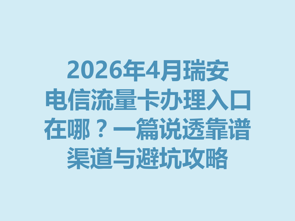 2026年4月瑞安电信流量卡办理入口在哪？一篇说透靠谱渠道与避坑攻略