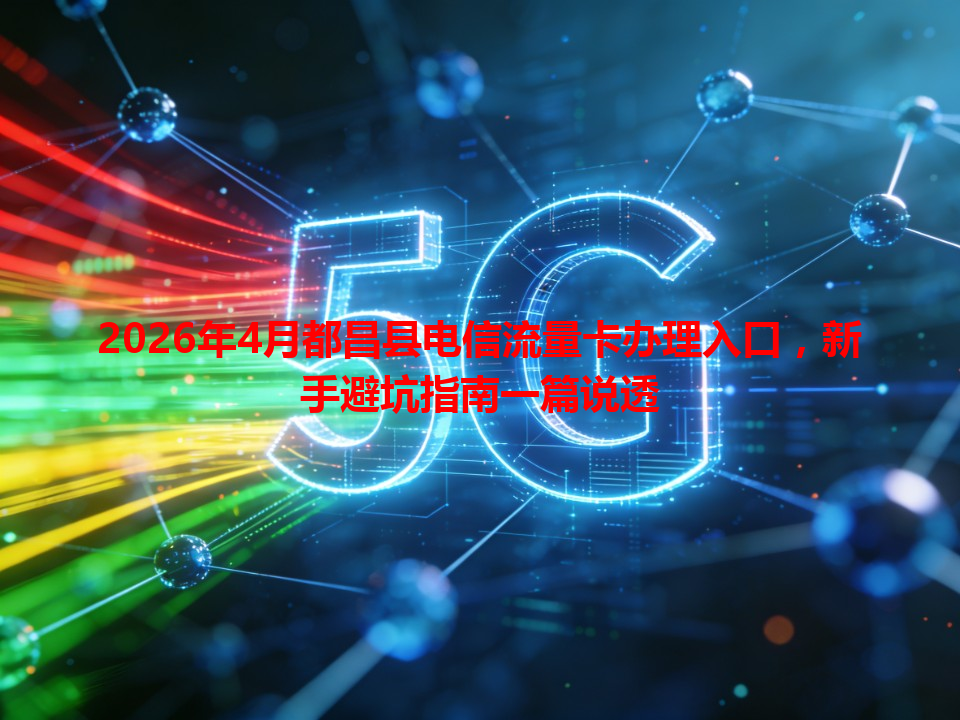 2026年4月都昌县电信流量卡办理入口，新手避坑指南一篇说透