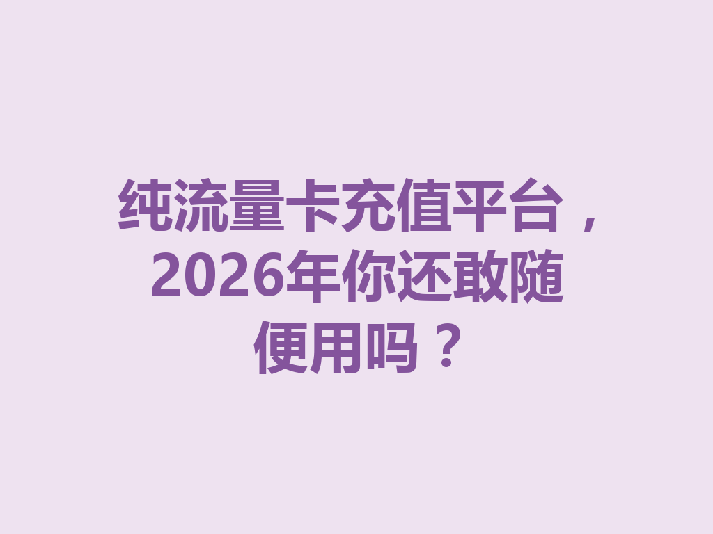 纯流量卡充值平台，2026年你还敢随便用吗？
