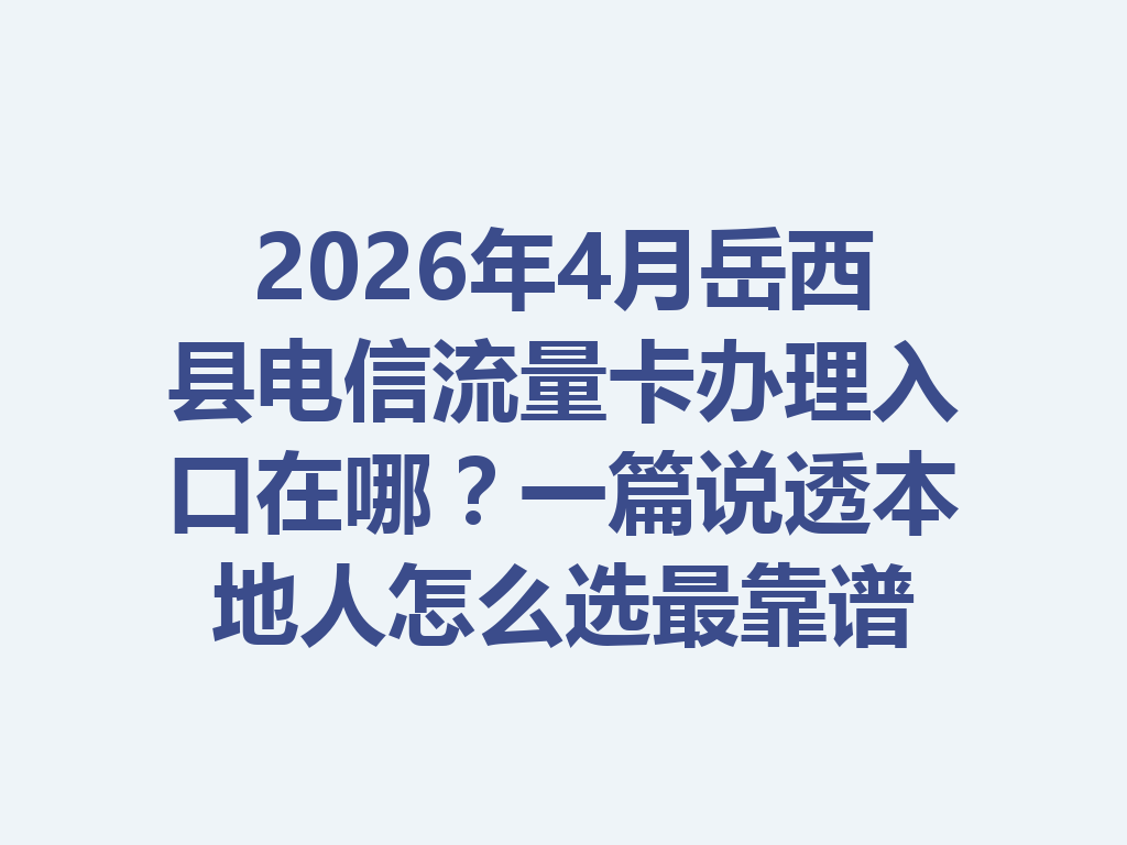 2026年4月岳西县电信流量卡办理入口在哪？一篇说透本地人怎么选最靠谱