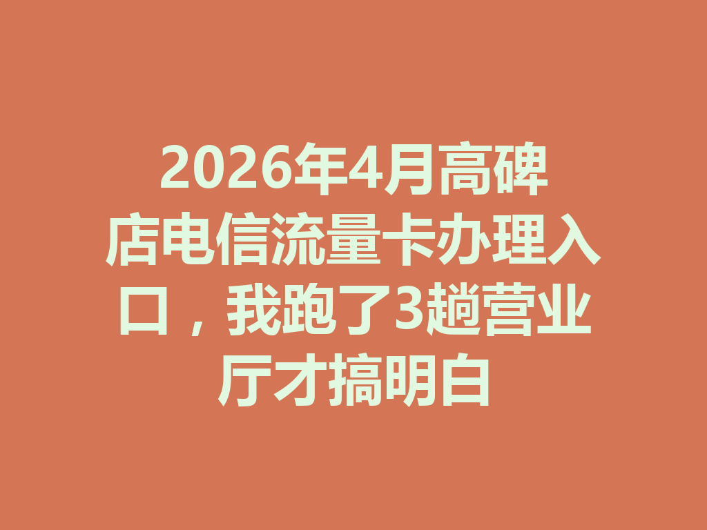 2026年4月高碑店电信流量卡办理入口，我跑了3趟营业厅才搞明白