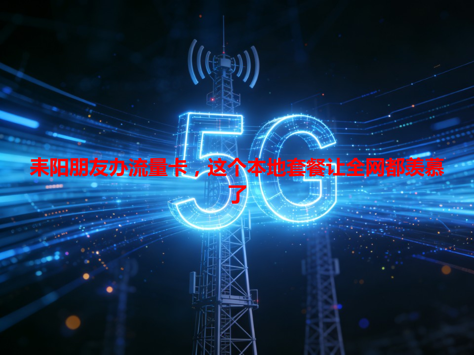 耒阳朋友办流量卡，这个本地套餐让全网都羡慕了