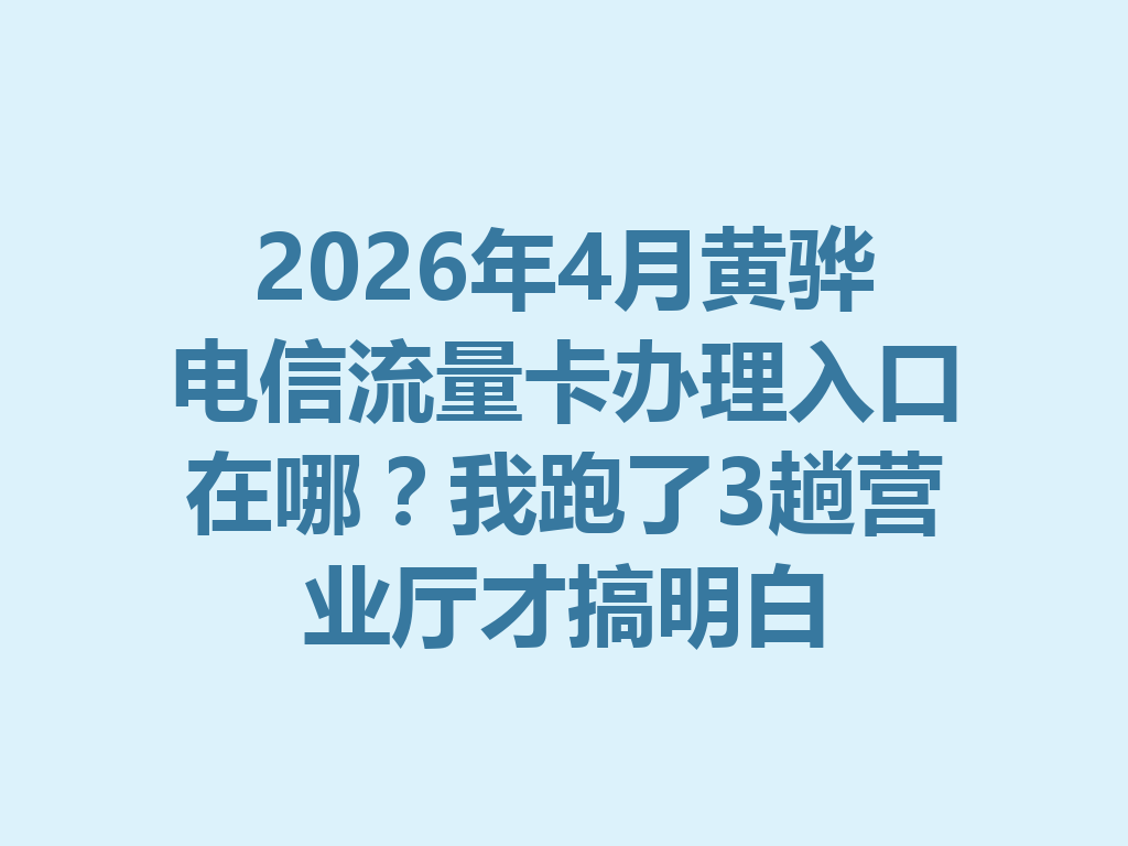 2026年4月黄骅电信流量卡办理入口在哪？我跑了3趟营业厅才搞明白