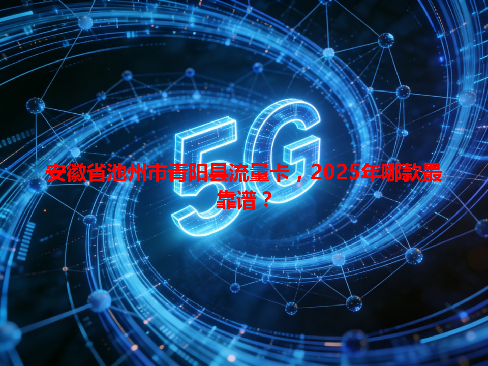 安徽省池州市青阳县流量卡，2025年哪款最靠谱？